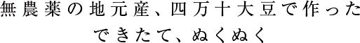 無農薬の地元産、四万十大豆で作ったできたて、ぬくぬく